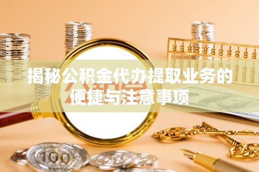 曲周揭秘公积金代办提取业务的便捷与注意事项