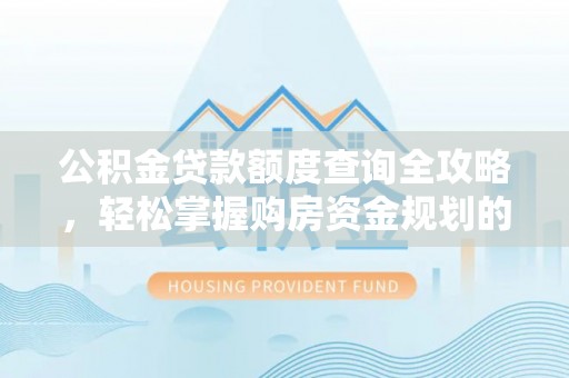 曲周公积金贷款额度查询全攻略，轻松掌握购房资金规划的关键