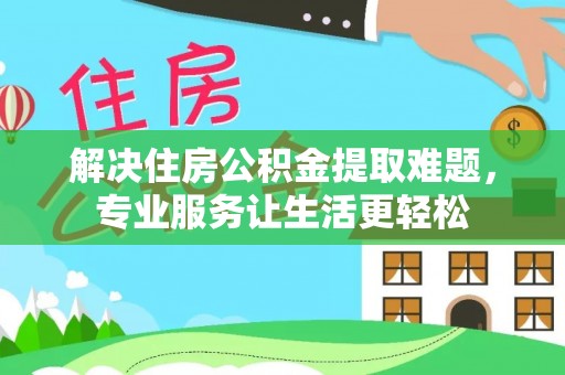 曲周解决住房公积金提取难题，专业服务让生活更轻松
