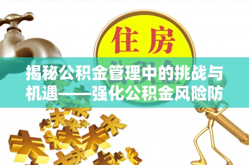 曲周揭秘公积金管理中的挑战与机遇——强化公积金风险防控的多维策略