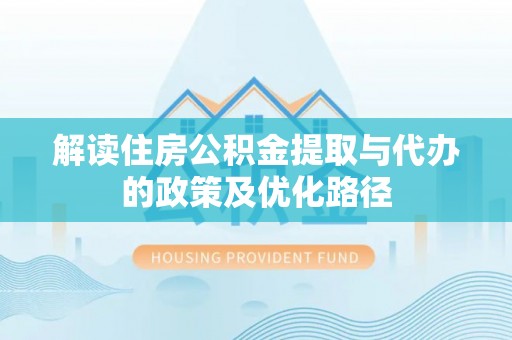 曲周解读住房公积金提取与代办的政策及优化路径