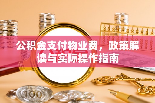 曲周公积金支付物业费，政策解读与实际操作指南