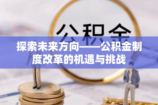 曲周探索未来方向——公积金制度改革的机遇与挑战