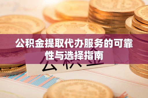 曲周公积金提取代办服务的可靠性与选择指南