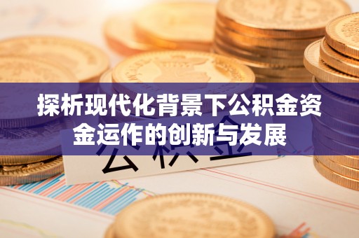 曲周探析现代化背景下公积金资金运作的创新与发展