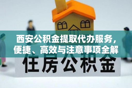 曲周西安公积金提取代办服务，便捷、高效与注意事项全解析