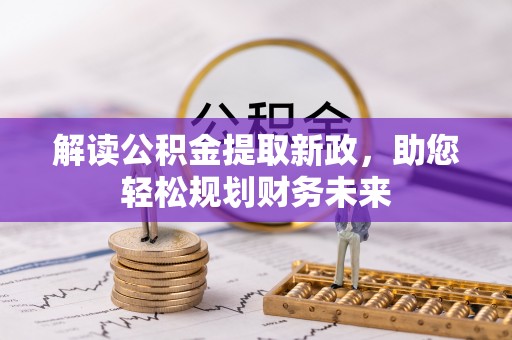 曲周解读公积金提取新政，助您轻松规划财务未来