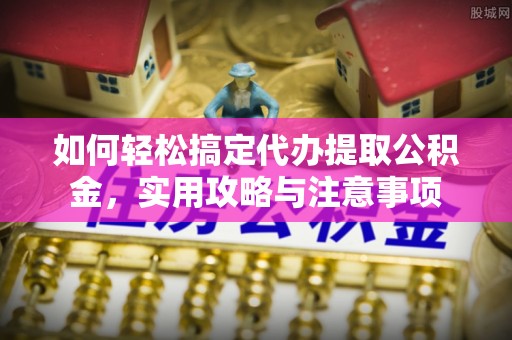 曲周如何轻松搞定代办提取公积金，实用攻略与注意事项