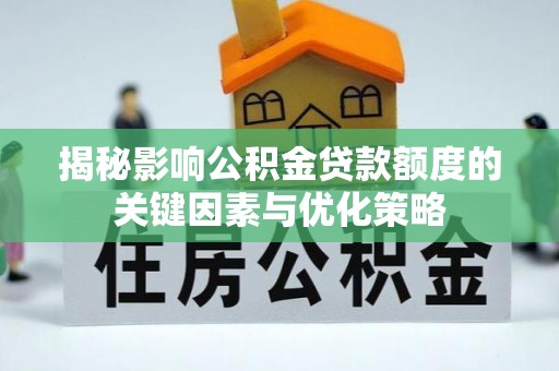 曲周揭秘影响公积金贷款额度的关键因素与优化策略