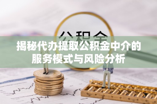 曲周揭秘代办提取公积金中介的服务模式与风险分析