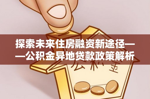 曲周探索未来住房融资新途径——公积金异地贷款政策解析与实践