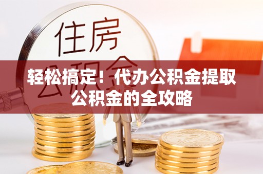 曲周轻松搞定！代办公积金提取公积金的全攻略