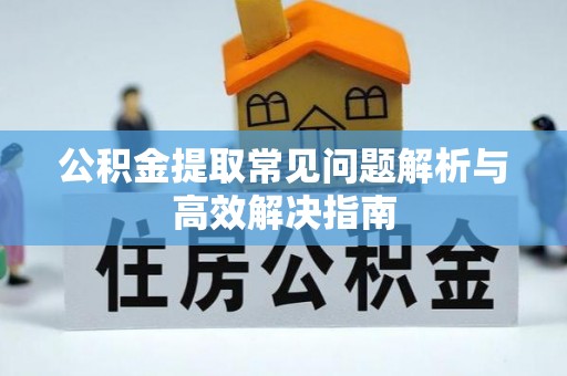 曲周公积金提取常见问题解析与高效解决指南