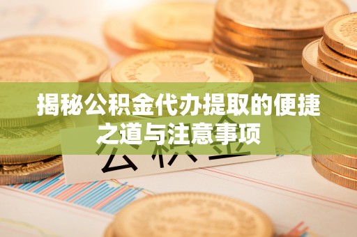 曲周揭秘公积金代办提取的便捷之道与注意事项