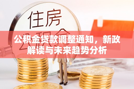 曲周公积金贷款调整通知，新政解读与未来趋势分析