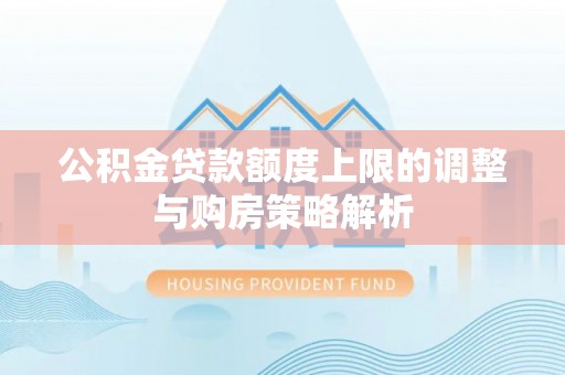 曲周公积金贷款额度上限的调整与购房策略解析