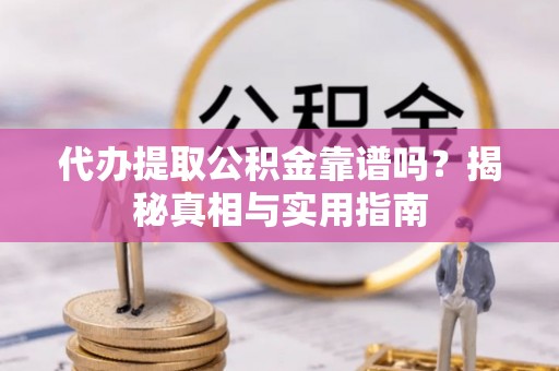 曲周代办提取公积金靠谱吗？揭秘真相与实用指南
