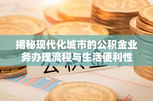 曲周揭秘现代化城市的公积金业务办理流程与生活便利性
