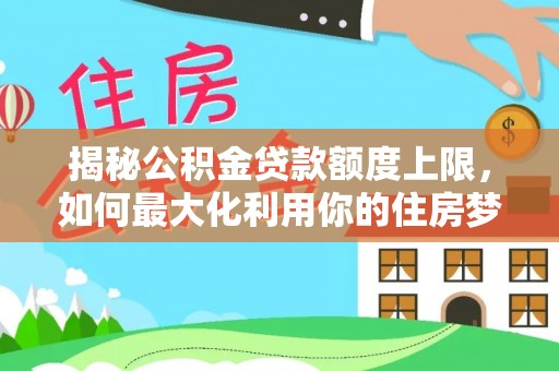 曲周揭秘公积金贷款额度上限，如何最大化利用你的住房梦想资金？