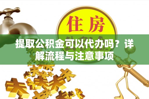 曲周提取公积金可以代办吗？详解流程与注意事项