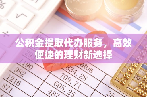 曲周公积金提取代办服务，高效便捷的理财新选择