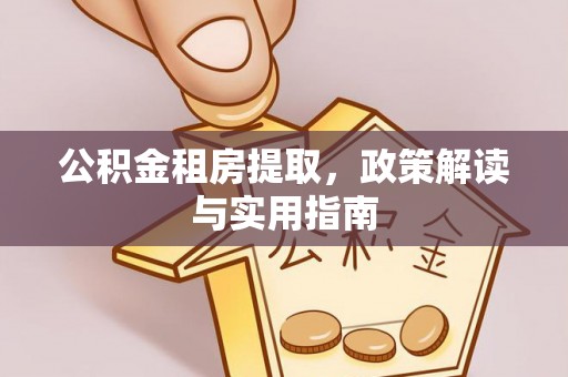曲周公积金租房提取，政策解读与实用指南
