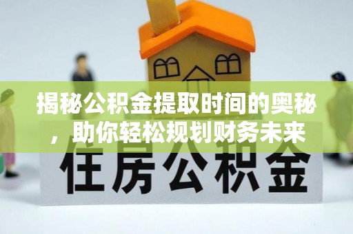 曲周揭秘公积金提取时间的奥秘，助你轻松规划财务未来