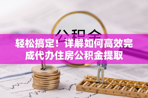 曲周轻松搞定！详解如何高效完成代办住房公积金提取