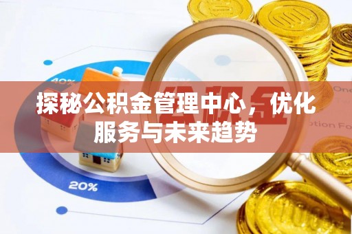 曲周探秘公积金管理中心，优化服务与未来趋势