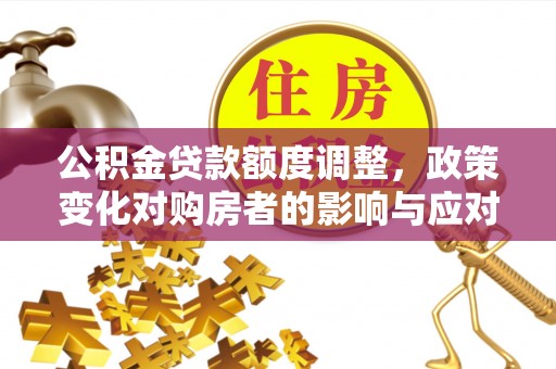 曲周公积金贷款额度调整，政策变化对购房者的影响与应对策略