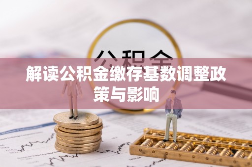 曲周解读公积金缴存基数调整政策与影响