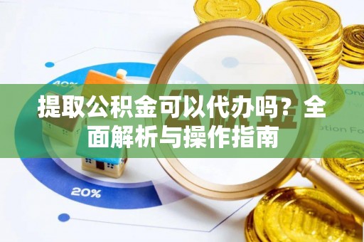 曲周提取公积金可以代办吗？全面解析与操作指南