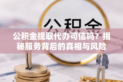曲周公积金提取代办可信吗？揭秘服务背后的真相与风险