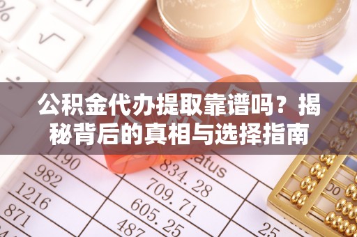 曲周公积金代办提取靠谱吗？揭秘背后的真相与选择指南
