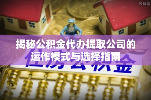 曲周揭秘公积金代办提取公司的运作模式与选择指南
