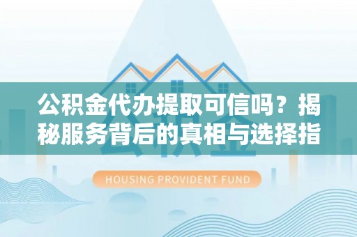 曲周公积金代办提取可信吗？揭秘服务背后的真相与选择指南