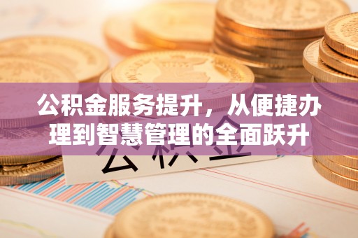 曲周公积金服务提升，从便捷办理到智慧管理的全面跃升