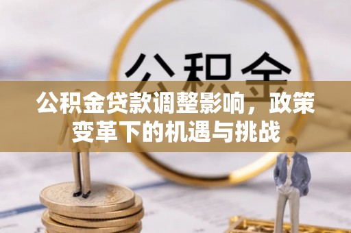 曲周公积金贷款调整影响，政策变革下的机遇与挑战