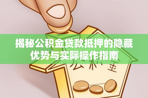 曲周揭秘公积金贷款抵押的隐藏优势与实际操作指南