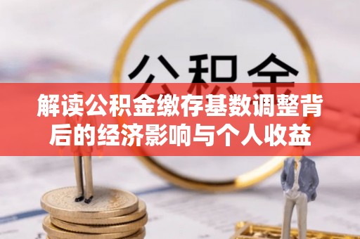 曲周解读公积金缴存基数调整背后的经济影响与个人收益