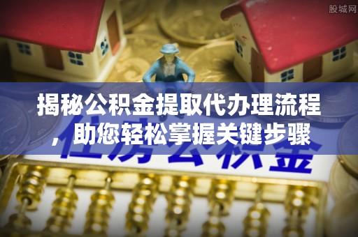 曲周揭秘公积金提取代办理流程，助您轻松掌握关键步骤
