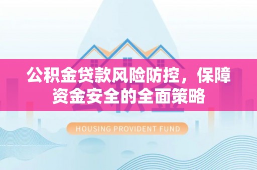 曲周公积金贷款风险防控，保障资金安全的全面策略