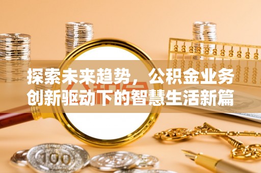 曲周探索未来趋势，公积金业务创新驱动下的智慧生活新篇章