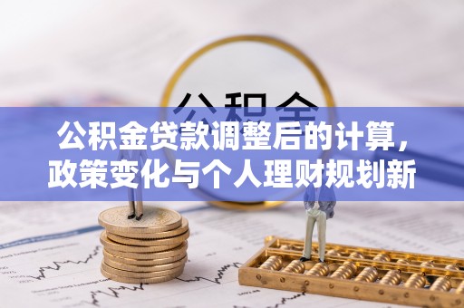 曲周公积金贷款调整后的计算，政策变化与个人理财规划新思路