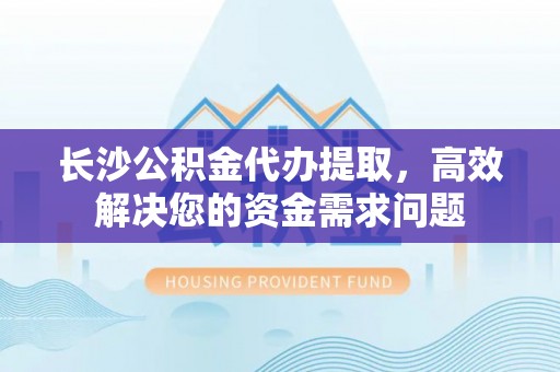 曲周长沙公积金代办提取，高效解决您的资金需求问题