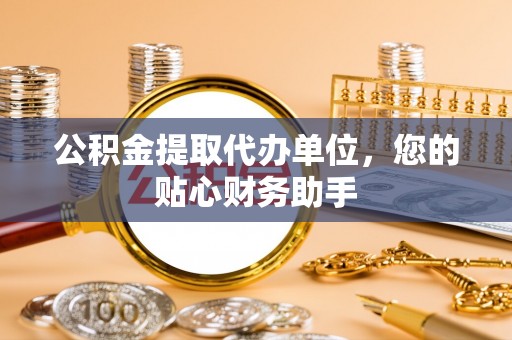 曲周公积金提取代办单位，您的贴心财务助手