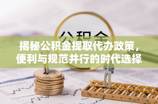 曲周揭秘公积金提取代办政策，便利与规范并行的时代选择