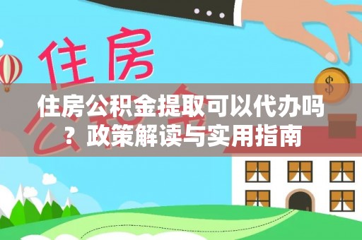曲周住房公积金提取可以代办吗？政策解读与实用指南