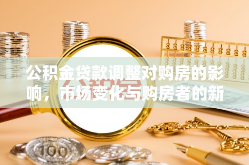 曲周公积金贷款调整对购房的影响，市场变化与购房者的新选择