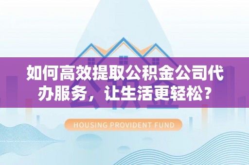 曲周如何高效提取公积金公司代办服务，让生活更轻松？